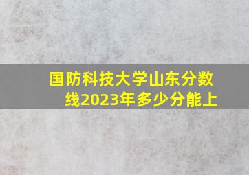 国防科技大学山东分数线2023年多少分能上