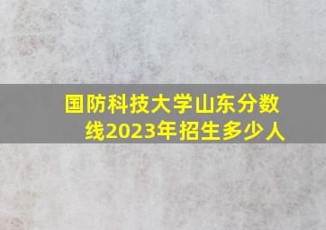 国防科技大学山东分数线2023年招生多少人