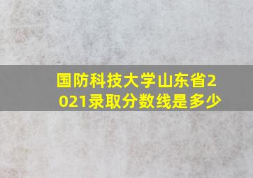 国防科技大学山东省2021录取分数线是多少