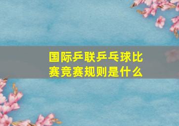 国际乒联乒乓球比赛竞赛规则是什么