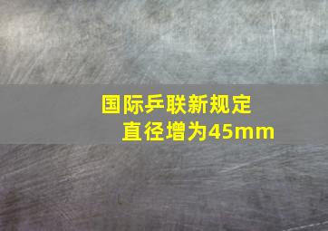 国际乒联新规定直径增为45mm