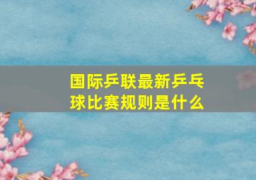 国际乒联最新乒乓球比赛规则是什么