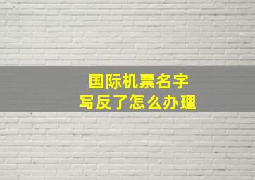 国际机票名字写反了怎么办理