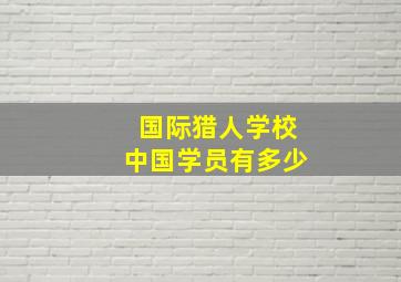 国际猎人学校中国学员有多少