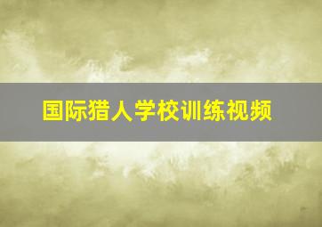 国际猎人学校训练视频