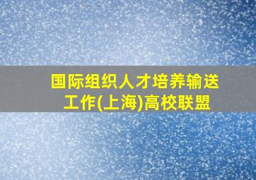 国际组织人才培养输送工作(上海)高校联盟