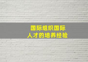 国际组织国际人才的培养经验