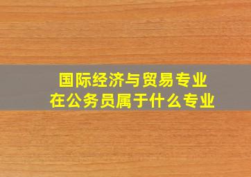 国际经济与贸易专业在公务员属于什么专业