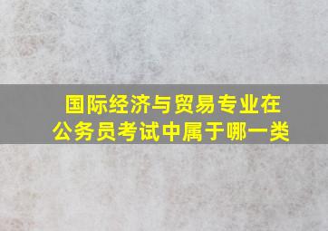 国际经济与贸易专业在公务员考试中属于哪一类