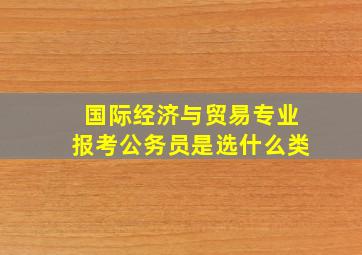 国际经济与贸易专业报考公务员是选什么类