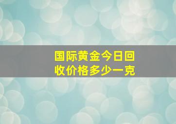 国际黄金今日回收价格多少一克