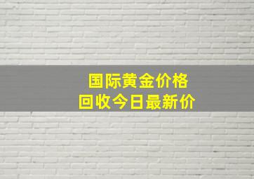 国际黄金价格回收今日最新价