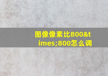 图像像素比800×800怎么调