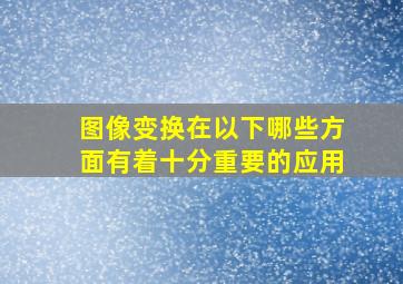 图像变换在以下哪些方面有着十分重要的应用