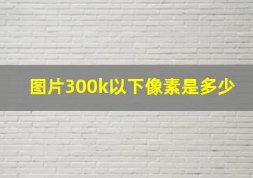 图片300k以下像素是多少