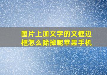 图片上加文字的文框边框怎么除掉呢苹果手机