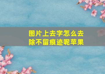 图片上去字怎么去除不留痕迹呢苹果