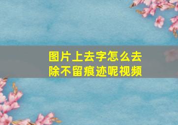 图片上去字怎么去除不留痕迹呢视频