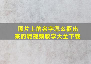 图片上的名字怎么抠出来的呢视频教学大全下载