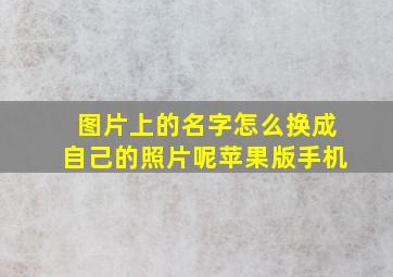 图片上的名字怎么换成自己的照片呢苹果版手机