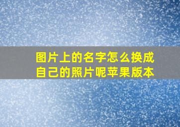 图片上的名字怎么换成自己的照片呢苹果版本