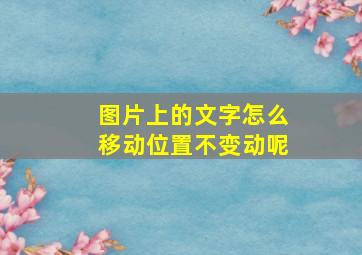 图片上的文字怎么移动位置不变动呢