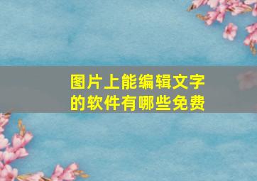 图片上能编辑文字的软件有哪些免费