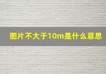 图片不大于10m是什么意思