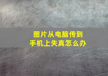 图片从电脑传到手机上失真怎么办