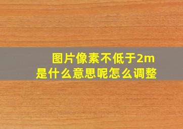 图片像素不低于2m是什么意思呢怎么调整