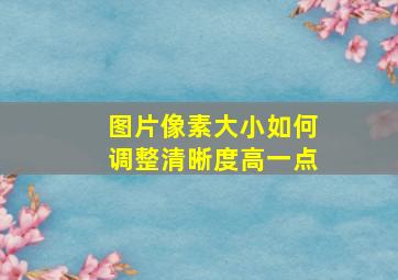 图片像素大小如何调整清晰度高一点