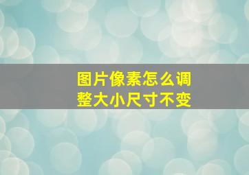 图片像素怎么调整大小尺寸不变