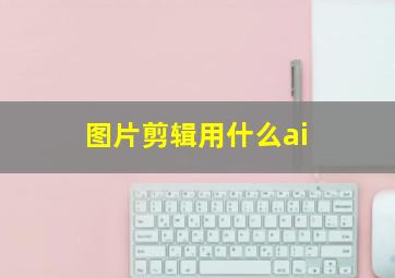 图片剪辑用什么ai