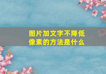 图片加文字不降低像素的方法是什么