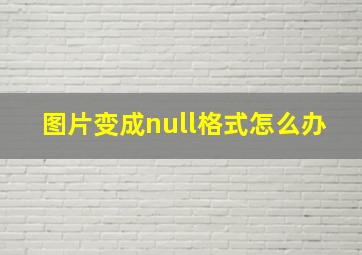 图片变成null格式怎么办