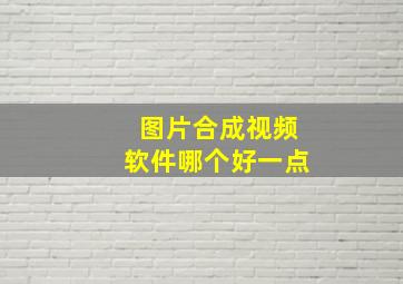 图片合成视频软件哪个好一点