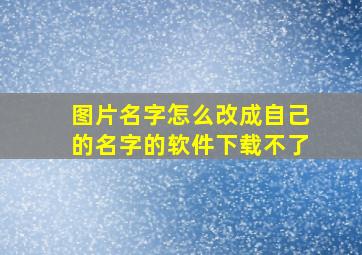 图片名字怎么改成自己的名字的软件下载不了