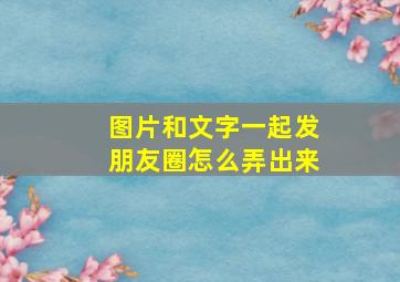 图片和文字一起发朋友圈怎么弄出来