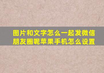 图片和文字怎么一起发微信朋友圈呢苹果手机怎么设置