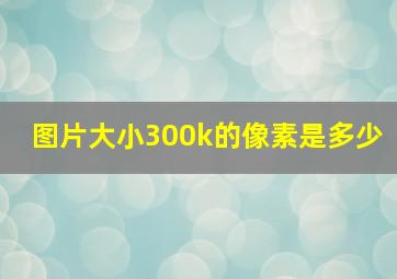 图片大小300k的像素是多少