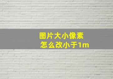 图片大小像素怎么改小于1m