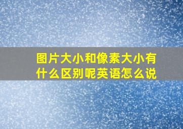 图片大小和像素大小有什么区别呢英语怎么说