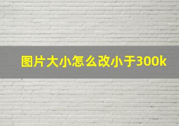 图片大小怎么改小于300k