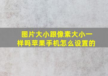 图片大小跟像素大小一样吗苹果手机怎么设置的