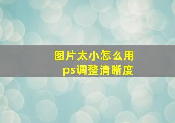 图片太小怎么用ps调整清晰度