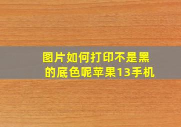 图片如何打印不是黑的底色呢苹果13手机