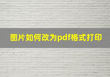 图片如何改为pdf格式打印