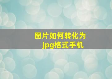 图片如何转化为jpg格式手机