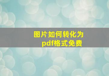 图片如何转化为pdf格式免费