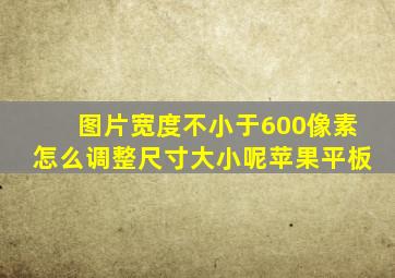 图片宽度不小于600像素怎么调整尺寸大小呢苹果平板